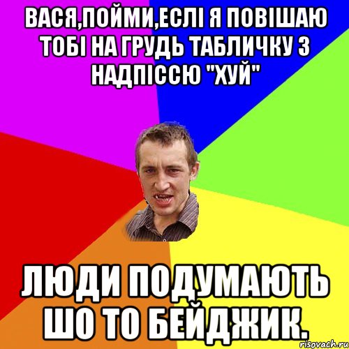 Вася,пойми,еслі я повішаю тобі на грудь табличку з надпіссю "хуй" люди подумають шо то бейджик., Мем Чоткий паца