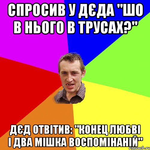 спросив у дєда "шо в нього в трусах?" дєд отвітив: "конец любві і два мішка воспомінаній", Мем Чоткий паца