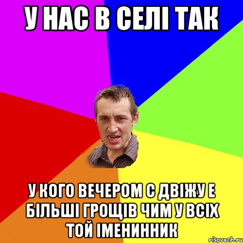 у нас в селі так у кого вечером с двіжу е більші грощів чим у всіх той іменинник, Мем Чоткий паца