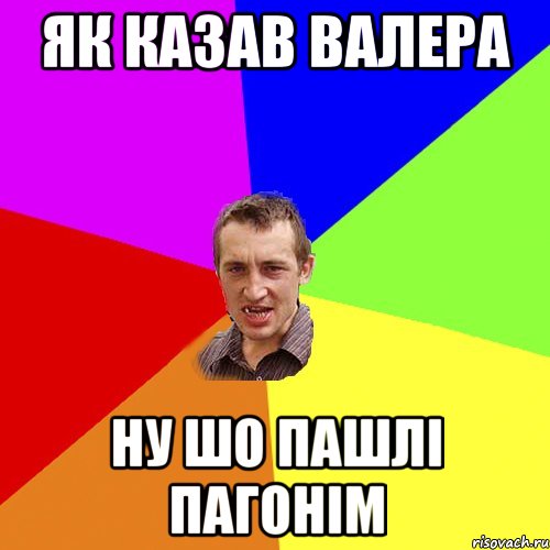 ЯК КАЗАВ ВАЛЕРА НУ ШО ПАШЛІ ПАГОНІМ, Мем Чоткий паца