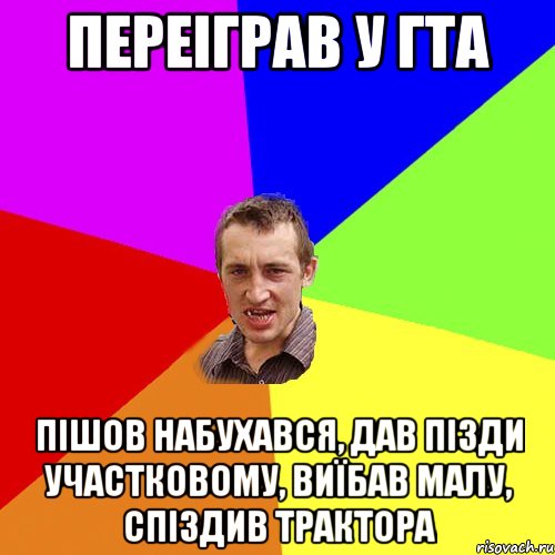 Переіграв у ГТА пішов набухався, дав пізди участковому, виїбав малу, спіздив трактора, Мем Чоткий паца