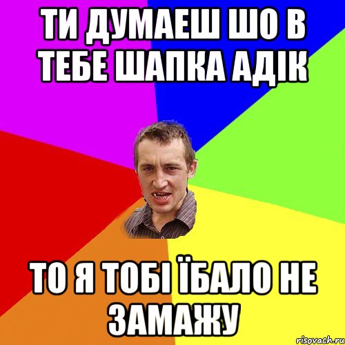 ти думаеш шо в тебе шапка адік то я тобі їбало не замажу, Мем Чоткий паца