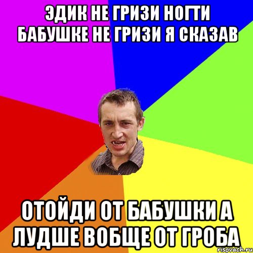 Эдик не гризи ногти бабушке не гризи я сказав отойди от бабушки а лудше вобще от гроба, Мем Чоткий паца