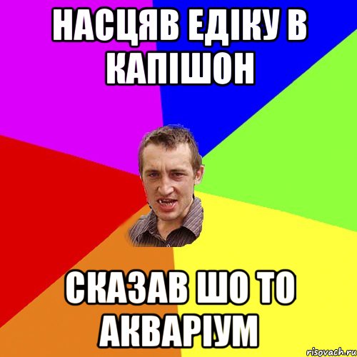 насцяв Едіку в капішон сказав шо то акваріум, Мем Чоткий паца