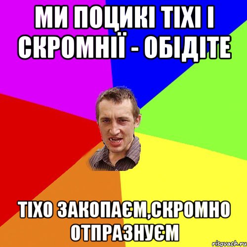 ми поцикі тіхі і скромнії - обідіте тіхо закопаєм,скромно отпразнуєм, Мем Чоткий паца