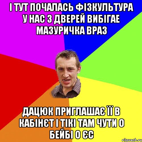 І тут почалась фізкультура у нас з дверей вибігае Мазуричка враз Дацюк приглашає її в кабінєт і тікі там чути о бейбі о єс, Мем Чоткий паца