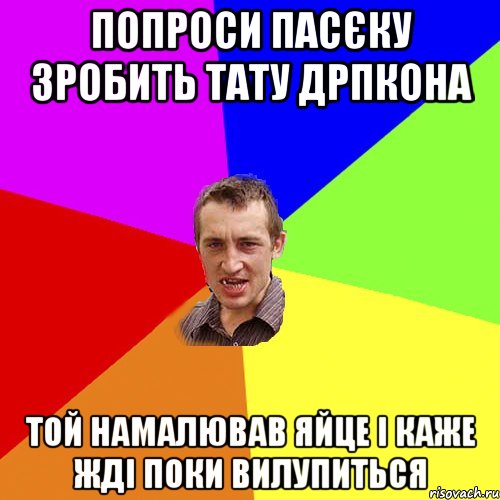 Попроси Пасєку зробить тату дрпкона Той намалював яйце і каже жді поки вилупиться, Мем Чоткий паца