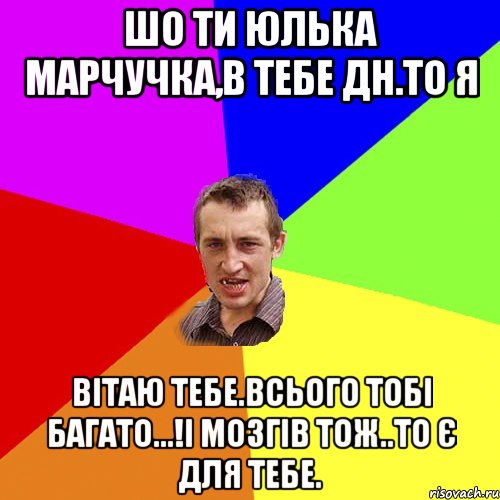 Шо ти Юлька Марчучка,в тебе ДН.То я Вітаю тебе.Всього тобі багато...!І мозгів тож..То є для тебе., Мем Чоткий паца