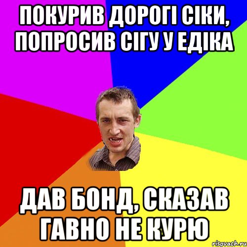 Покурив дорогі сіки, попросив сігу у Едіка дав Бонд, сказав гавно не курю, Мем Чоткий паца