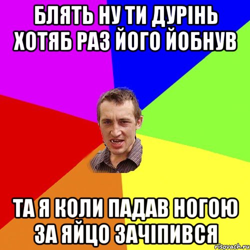 блять ну ти дурінь хотяб раз його йобнув та я коли падав ногою за яйцо зачіпився, Мем Чоткий паца