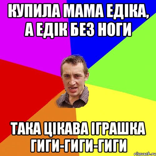 Купила мама Едіка, а Едік без ноги Така цікава іграшка гиги-гиги-гиги, Мем Чоткий паца