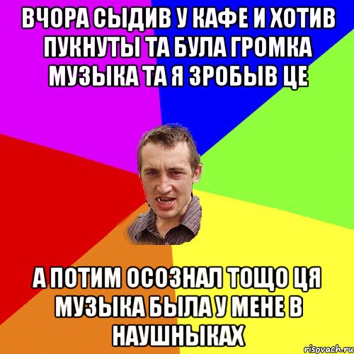 вчора сыдив у кафе и хотив пукнуты та була громка музыка та я зробыв це а потим осознал тощо ця музыка была у мене в наушныках, Мем Чоткий паца