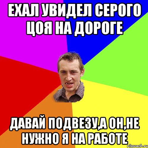 ехал увидел Серого Цоя на дороге давай подвезу,а он,не нужно я на работе, Мем Чоткий паца