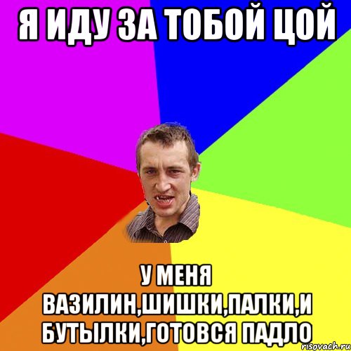 я иду за тобой Цой у меня вазилин,шишки,палки,и бутылки,готовся падло, Мем Чоткий паца