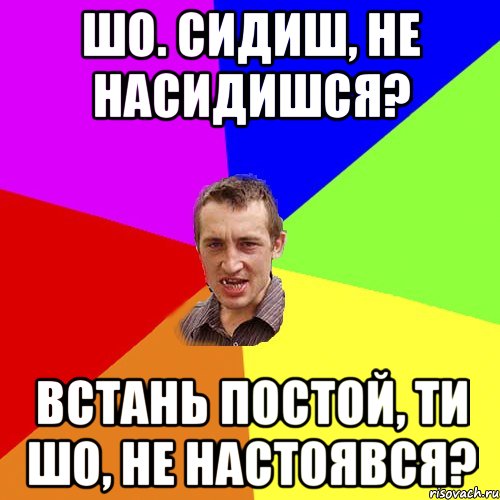 Шо. сидиш, не насидишся? Встань постой, ти шо, не настоявся?, Мем Чоткий паца