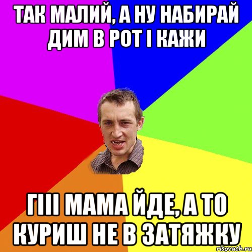 так малий, а ну набирай дим в рот і кажи Гііі мама йде, а то куриш не в затяжку, Мем Чоткий паца