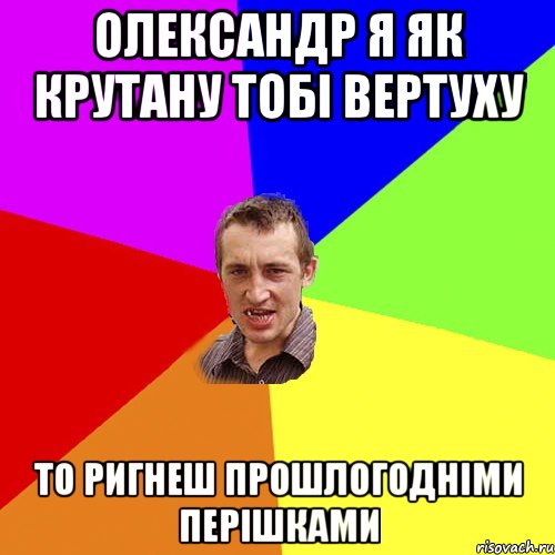 Олександр я як крутану тобі вертуху то ригнеш прошлогодніми перішками, Мем Чоткий паца