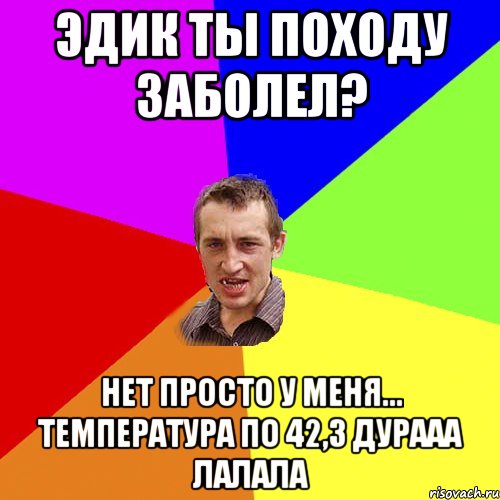 Эдик ты походу заболел? Нет просто у меня... Температура по 42,3 дурааа лалала, Мем Чоткий паца