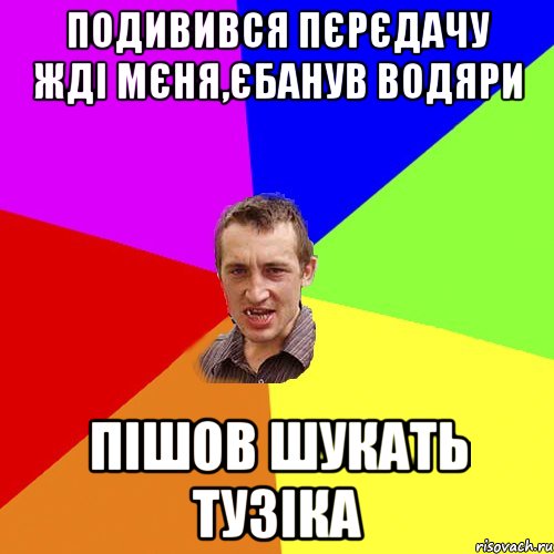 подивився пЄрЄдачу ждi мЄня,Єбанув водяри пiшов шукать тузiка, Мем Чоткий паца