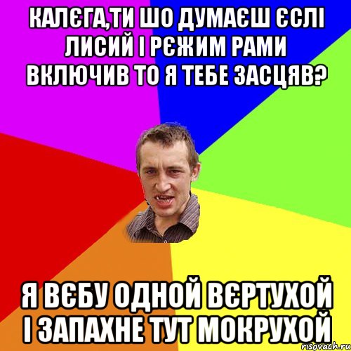 калєга,ти шо думаєш єслі лисий і рєжим рами включив то я тебе засцяв? Я вєбу одной вєртухой і запахне тут мокрухой, Мем Чоткий паца