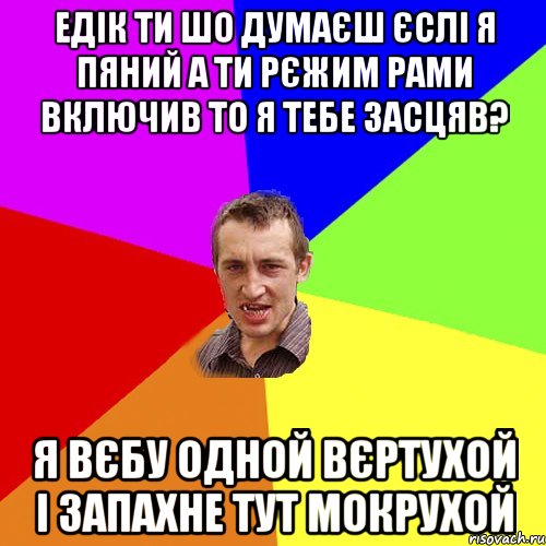 едік ти шо думаєш єслі я пяний а ти рєжим рами включив то я тебе засцяв? я вєбу одной вєртухой і запахне тут мокрухой, Мем Чоткий паца