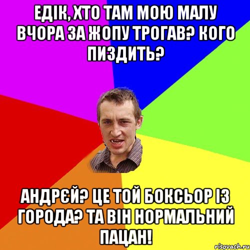 Едік, хто там мою малу вчора за жопу трогав? Кого пиздить? Андрєй? Це той боксьор із города? Та він нормальний пацан!, Мем Чоткий паца