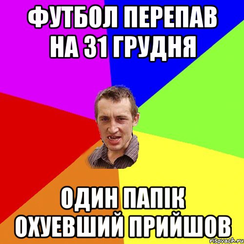 Футбол перепав на 31 грудня Один папік охуевший прийшов, Мем Чоткий паца