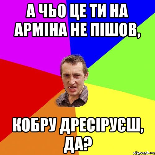 А чьо це ти на Арміна не пішов, кобру дресіруєш, да?, Мем Чоткий паца