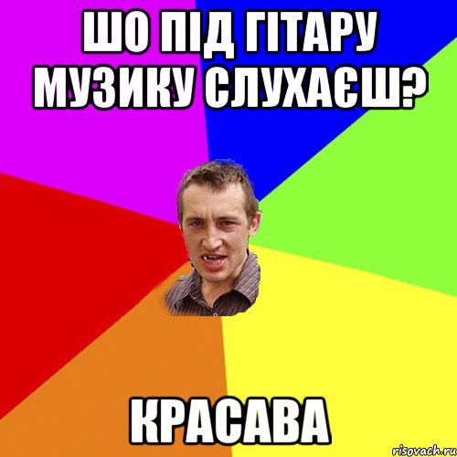 Шо Під гітару музику слухаєш? Красава, Мем Чоткий паца