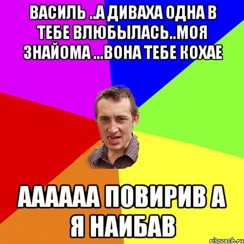 Василь ..а диваха одна в тебе влюбылась..моя знайома ...вона тебе кохае аааааа повирив а я наибав, Мем Чоткий паца