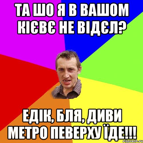 та шо я в вашом Кієвє не відєл? Едік, бля, диви метро певерху їде!!!, Мем Чоткий паца