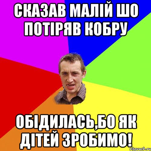 сказав малій шо потіряв кобру обідилась,бо як дітей зробимо!, Мем Чоткий паца