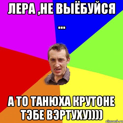 Лера ,не выёбуйся ... а то Танюха крутоне тэбе вэртуху)))), Мем Чоткий паца