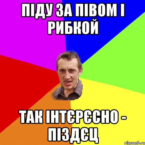 Піду за півом і рибкой Так інтєрєсно - піздєц, Мем Чоткий паца