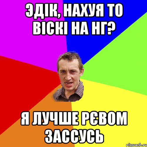 Эдік, нахуя то віскі на нг? я лучше рєвом зассусь, Мем Чоткий паца