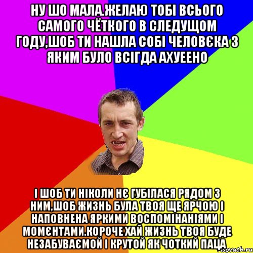 ну шо мала.желаю тобі всього самого чёткого в следущом году,шоб ти нашла собі человєка з яким було всігда ахуеено і шоб ти ніколи нє губілася рядом з ним,шоб жизнь була твоя ще ярчою і наповнена яркими воспомінаніями і момєнтами.короче хай жизнь твоя буде незабуваємой і крутой як чоткий паца, Мем Чоткий паца