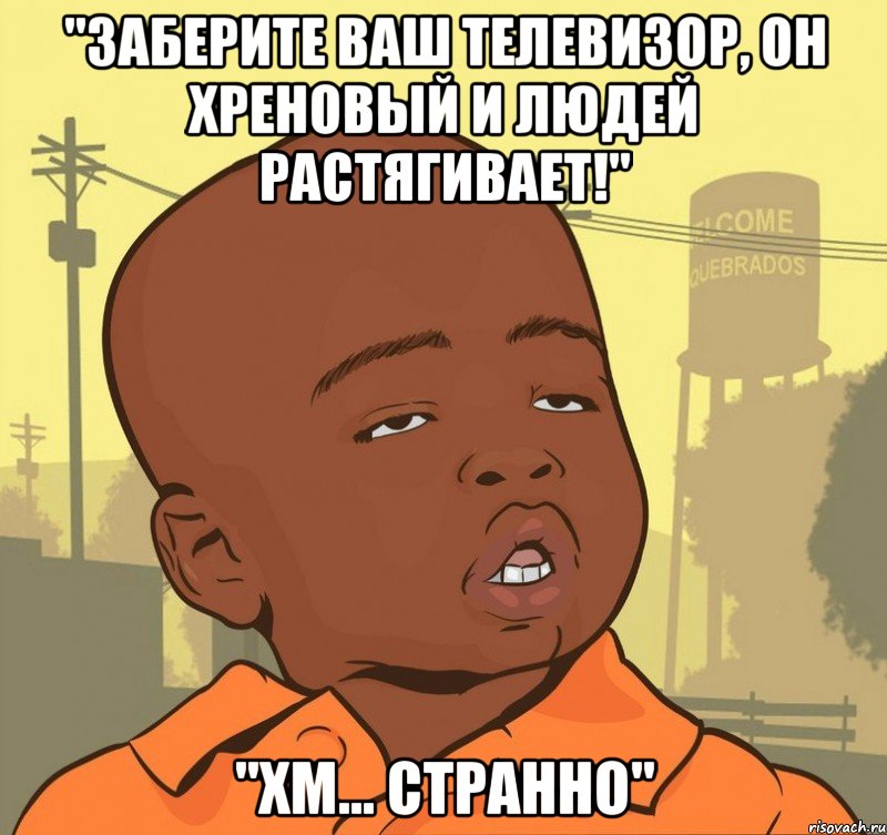 "заберите ваш телевизор, он хреновый и людей растягивает!" "хм... странно", Мем Пацан наркоман