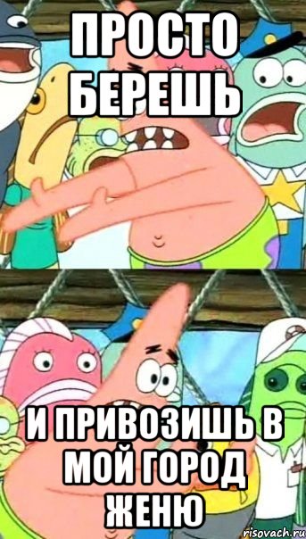 Просто берешь и привозишь в мой город Женю, Мем Патрик (берешь и делаешь)