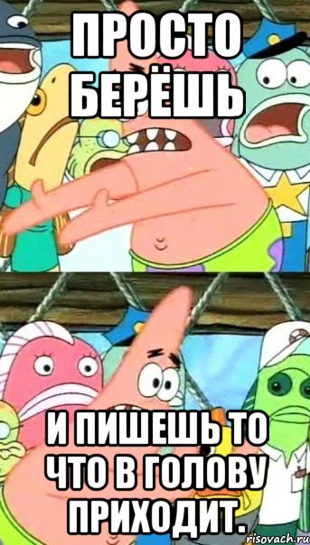 Просто берёшь И пишешь то что в голову приходит., Мем Патрик (берешь и делаешь)