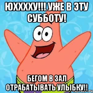 Юхххху!!! Уже в эту субботу! Бегом в зал отрабатывать улыбку!!, Мем Патрик