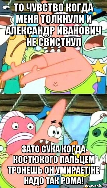 то чувство когда меня толкнули и Александр Иванович не свистнул зато сука когда Костюкого пальцем тронешь он умирает!Не надо так Рома!, Мем Патрик (берешь и делаешь)