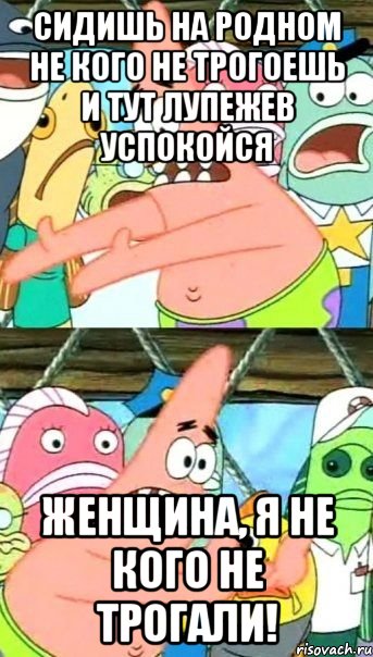 сидишь на родном не кого не трогоешь и тут Лупежев успокойся Женщина, я не кого не трогали!, Мем Патрик (берешь и делаешь)