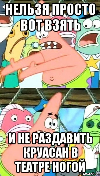 Нельзя просто вот взять И не раздавить круасан в театре ногой, Мем Патрик (берешь и делаешь)