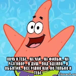  Хочу к тебе... На чай... На фильм... На разговор... В душ... Под одеяло... В объятия... Все равно как, но только к тебе., Мем Патрик