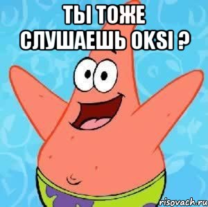 Ты тоже слушаешь Oksi ? , Мем Патрик