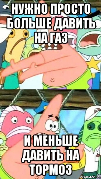 нужно просто больше давить на газ и меньше давить на тормоз, Мем Патрик (берешь и делаешь)