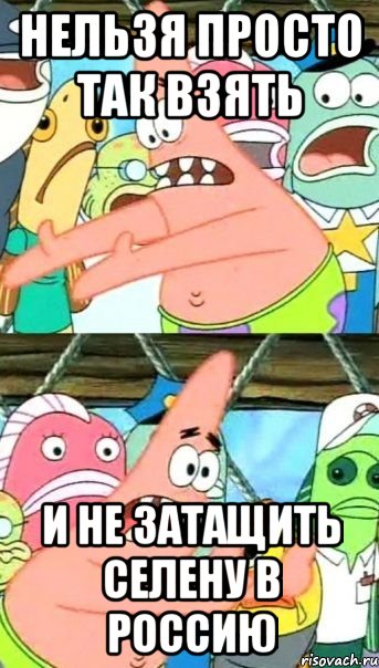 нельзя просто так взять и не затащить Селену в Россию, Мем Патрик (берешь и делаешь)