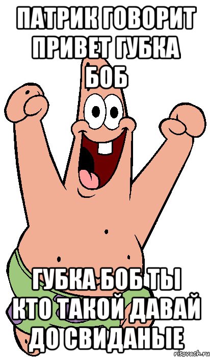 патрик говорит Привет губка боб губка боб ты кто такой давай до свиданые, Мем Радостный Патрик