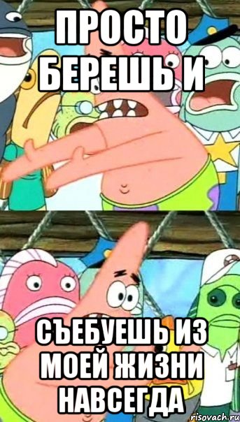 просто берешь и съебуешь из моей жизни навсегда, Мем Патрик (берешь и делаешь)