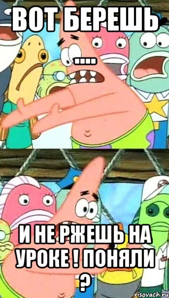 Вот берешь .... И не ржешь на уроке ! ПОНЯЛИ ?, Мем Патрик (берешь и делаешь)